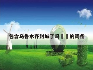 包含乌鲁木齐封城了吗㊙️的词条