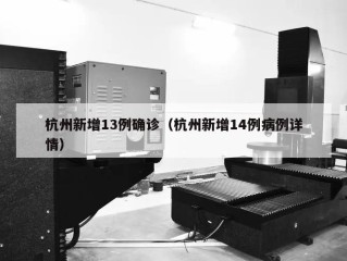 杭州新增13例确诊（杭州新增14例病例详情）