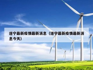 遂宁最新疫情最新消息（遂宁最新疫情最新消息今天）
