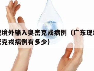 广东现境外输入奥密克戎病例（广东现境外输入奥密克戎病例有多少）