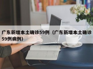广东新增本土确诊59例（广东新增本土确诊59例病例）