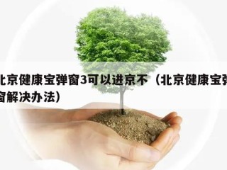北京健康宝弹窗3可以进京不（北京健康宝弹窗解决办法）