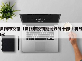 贵阳市疫情（贵阳市疫情期间领导干部手机号码）