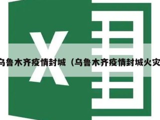 乌鲁木齐疫情封城（乌鲁木齐疫情封城火灾）