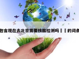 包含现在去北京需要核酸检测吗㊙️的词条