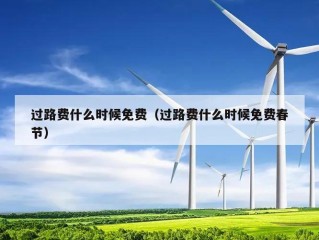 过路费什么时候免费（过路费什么时候免费春节）