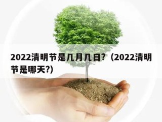 2022清明节是几月几日?（2022清明节是哪天?）