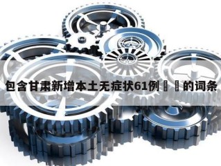 包含甘肃新增本土无症状61例㊙️的词条