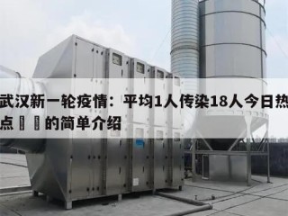 武汉新一轮疫情：平均1人传染18人今日热点㊙️的简单介绍